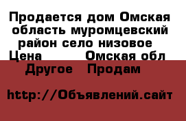 Продается дом Омская область муромцевский район село низовое › Цена ­ 400 - Омская обл. Другое » Продам   